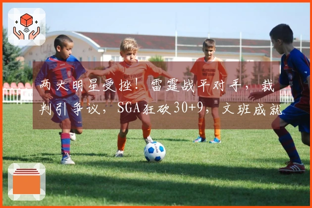 两大明星受挫!雷霆战平对手,裁判引争议,SGA狂砍30+9,文班成就历史之最