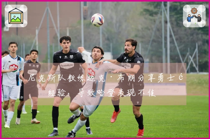 尼克斯队教练迈克·布朗分享勇士队经验,导致哈登表现不佳